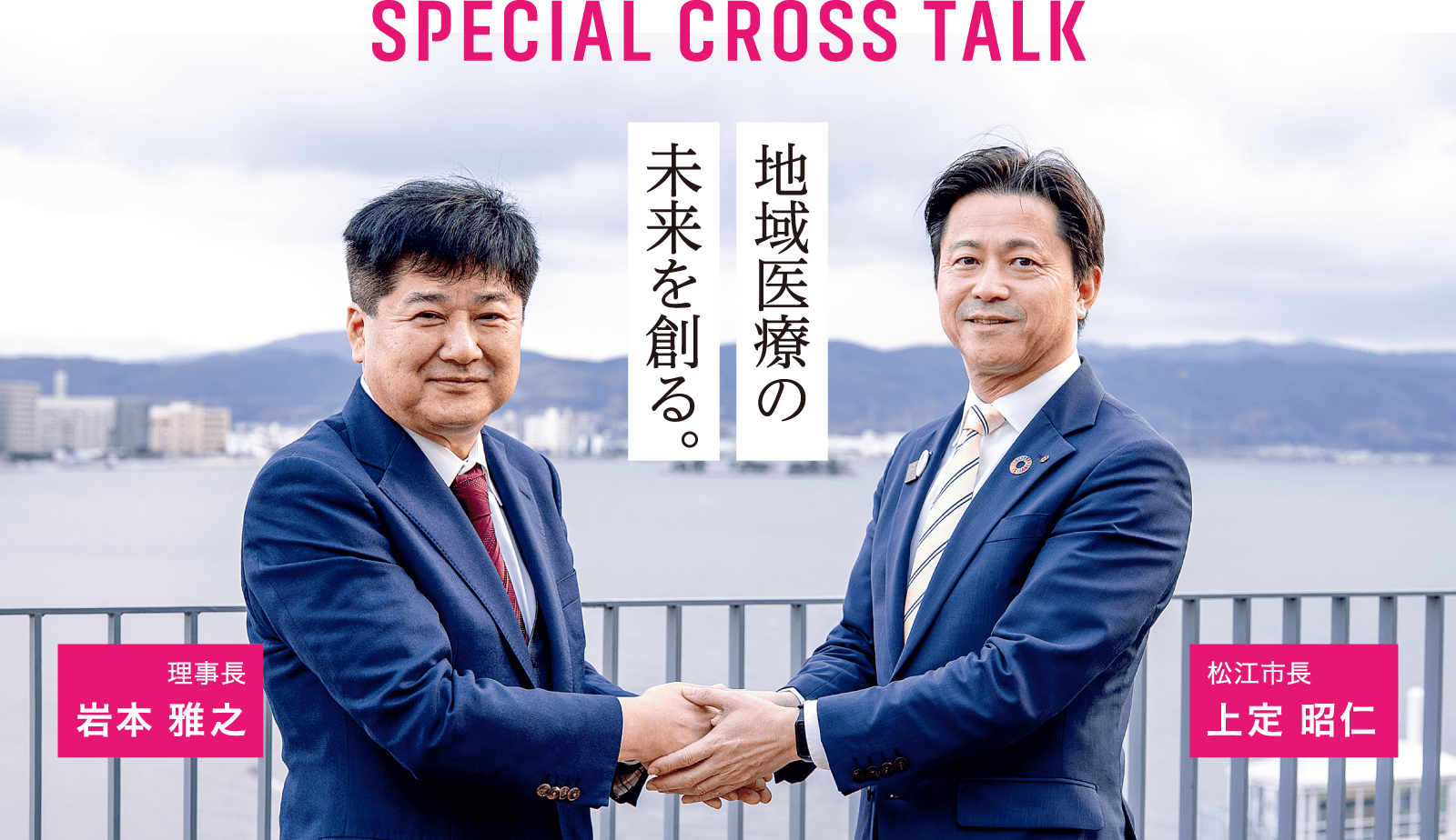 SPECIAL CROSS TALK 地域医療の未来を創る。 松江市長 上定 昭仁 理事長 岩本 雅之